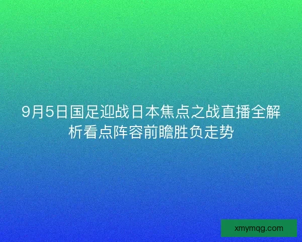 9月5日国足迎战日本焦点之战直播全解析看点阵容前瞻胜负走势