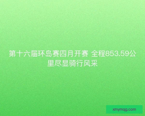 第十六届环岛赛四月开赛 全程853.59公里尽显骑行风采