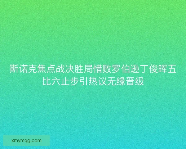 斯诺克焦点战决胜局惜败罗伯逊丁俊晖五比六止步引热议无缘晋级