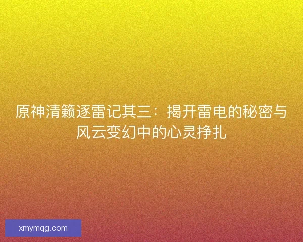 原神清籁逐雷记其三：揭开雷电的秘密与风云变幻中的心灵挣扎