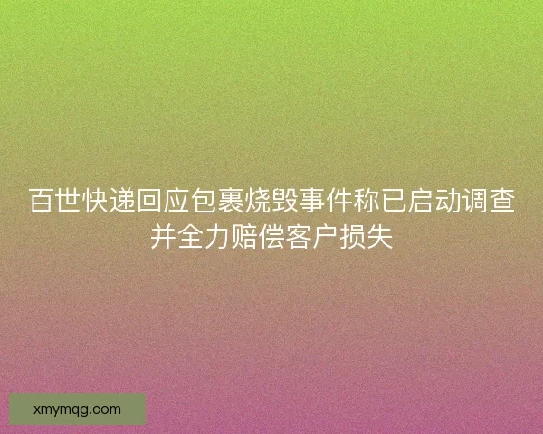 百世快递回应包裹烧毁事件称已启动调查并全力赔偿客户损失