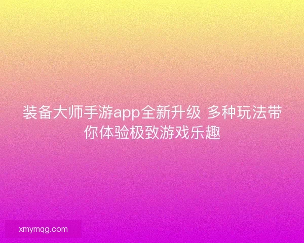 装备大师手游app全新升级 多种玩法带你体验极致游戏乐趣