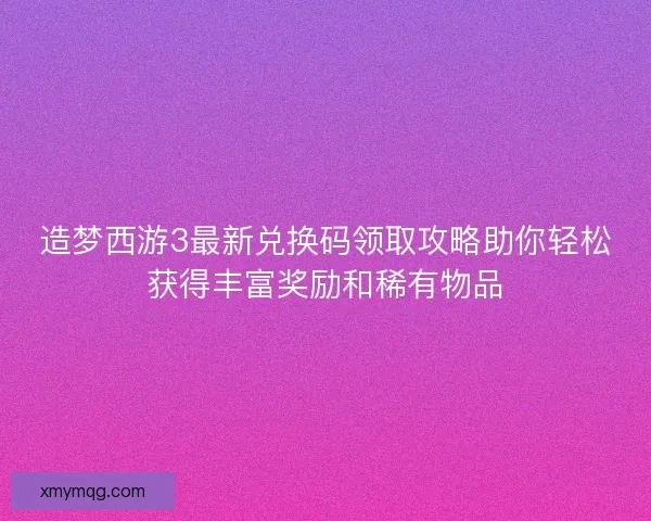 造梦西游3最新兑换码领取攻略助你轻松获得丰富奖励和稀有物品