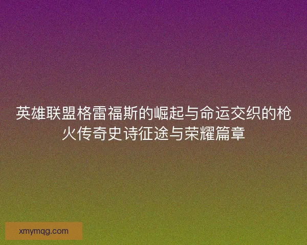 英雄联盟格雷福斯的崛起与命运交织的枪火传奇史诗征途与荣耀篇章