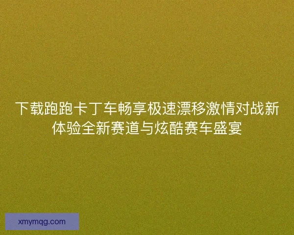 下载跑跑卡丁车畅享极速漂移激情对战新体验全新赛道与炫酷赛车盛宴