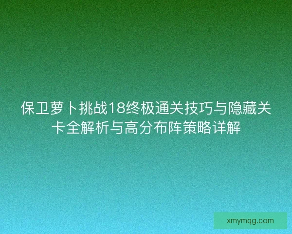 保卫萝卜挑战18终极通关技巧与隐藏关卡全解析与高分布阵策略详解