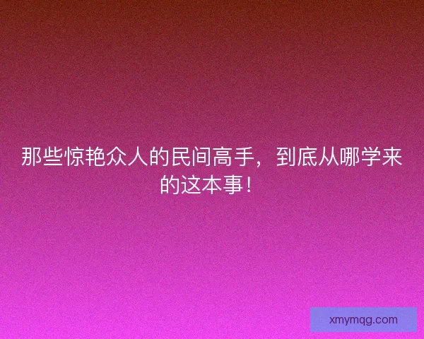 那些惊艳众人的民间高手，到底从哪学来的这本事！