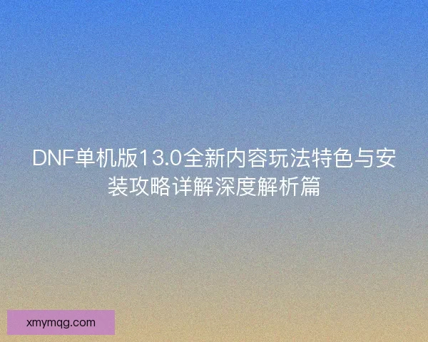 DNF单机版13.0全新内容玩法特色与安装攻略详解深度解析篇