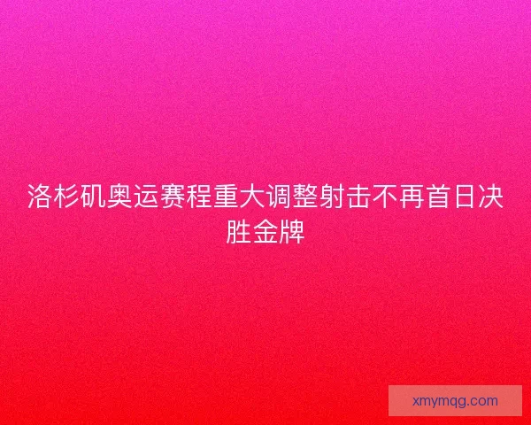 洛杉矶奥运赛程重大调整射击不再首日决胜金牌