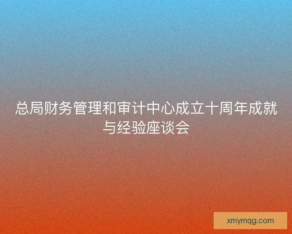 总局财务管理和审计中心成立十周年成就与经验座谈会
