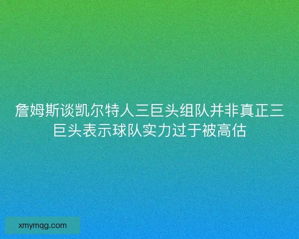詹姆斯谈凯尔特人三巨头组队并非真正三巨头表示球队实力过于被高估