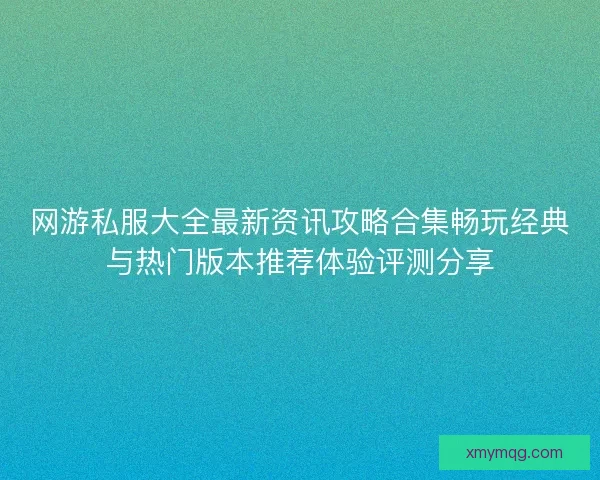 网游私服大全最新资讯攻略合集畅玩经典与热门版本推荐体验评测分享