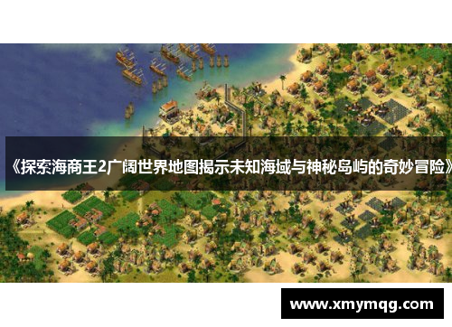 《探索海商王2广阔世界地图揭示未知海域与神秘岛屿的奇妙冒险》