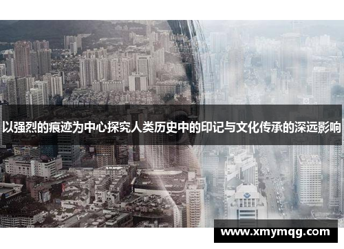 以强烈的痕迹为中心探究人类历史中的印记与文化传承的深远影响